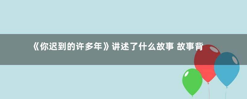 《你迟到的许多年》讲述了什么故事 故事背景发生在哪一年